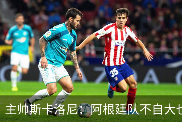 主帅斯卡洛尼：阿根廷队不自大也不自卑